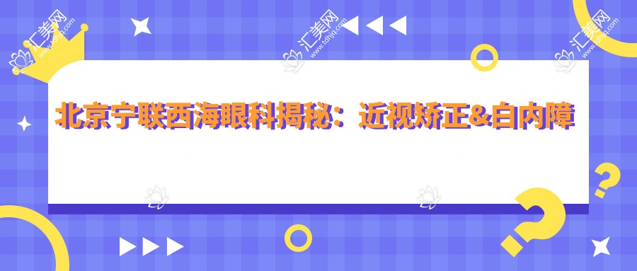 北京宁联西海眼科揭秘:近视矫正&白内障手术&干眼治疗价格一览