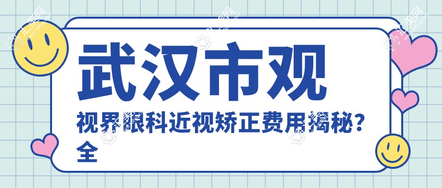 武汉市观视界眼科近视矫正费用揭秘?全飞秒近视手术约1.5W+ / 半飞秒亲民价1W+ / ICL晶体植入近3W