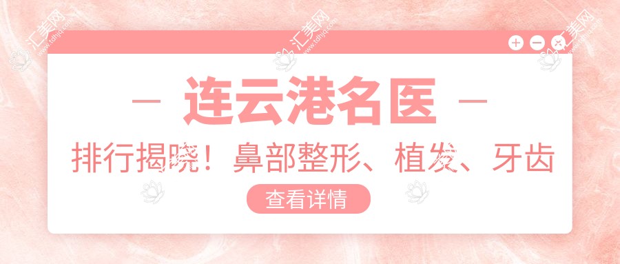 连云港名医排行揭晓！鼻部整形、植发、牙齿矫正医生推荐，技艺精细！