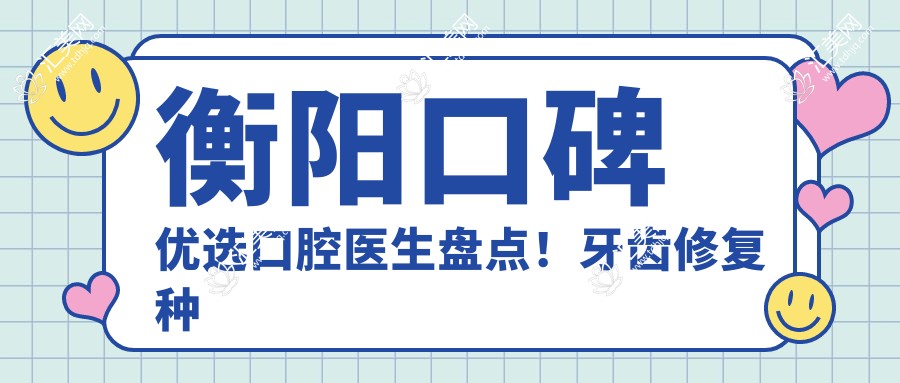 衡阳口碑优选口腔医生盘点！牙齿修复种植受网友热捧！医生技艺精细！
