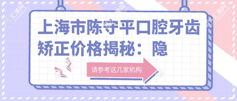 上海市陈守平口腔牙齿矫正价格揭秘：隐形矫正2W+ 金属自锁1.5W+ 牙齿美白3K+