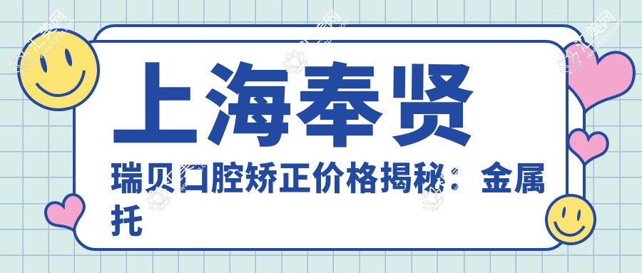 上海奉贤瑞贝口腔矫正价格揭秘：金属托槽2W+ 隐形矫正3W+ 牙齿美白5K+
