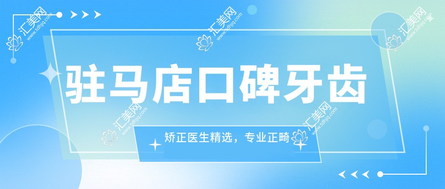 驻马店口碑牙齿矫正医生精选，正畸医生名单参考