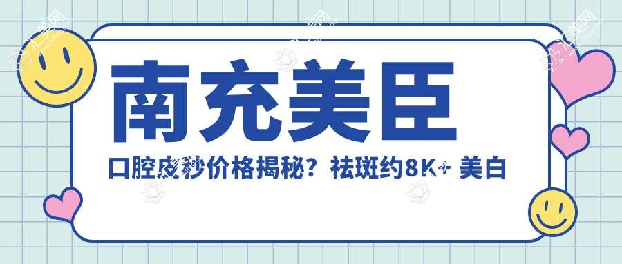 南充美臣口腔皮秒价格揭秘？祛斑约8K+ 美白嫩肤1W+ 牙齿美白5K+