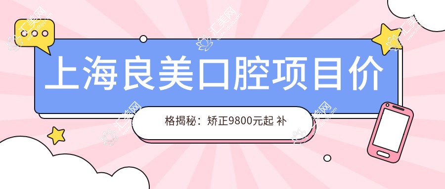 上海良美口腔项目价格揭秘：矫正9800元起 补牙仅需300元 超值实惠