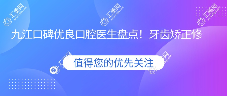 九江口碑优良口腔医生盘点！牙齿矫正修复医生备受推崇！实力排行新版
