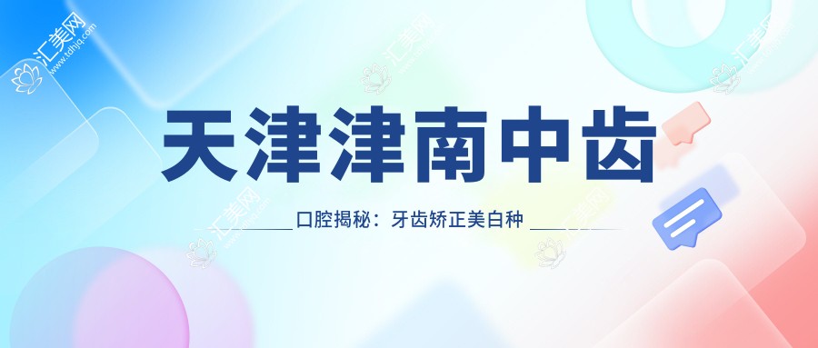 天津津南中齿口腔揭秘：牙齿矫正美白种植全攻略价格表
