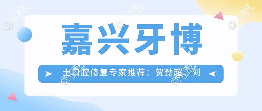 嘉兴牙博士口腔修复医生推荐：贺劲超、刘名燕、徐伟，精通牙齿矫正与种植