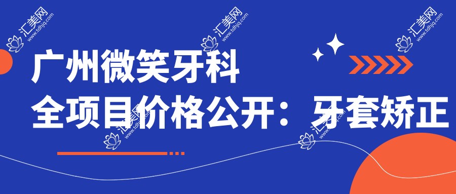 广州微笑牙科全项目价格公开：牙套矫正实惠