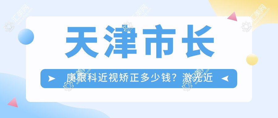 天津市长庚眼科近视矫正多少钱?激光近视1W+ 晶体植入2W+ 干眼治疗套餐3K+
