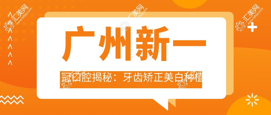 广州新一冠口腔揭秘：牙齿矫正美白种植全攻略，价格透明一览表
