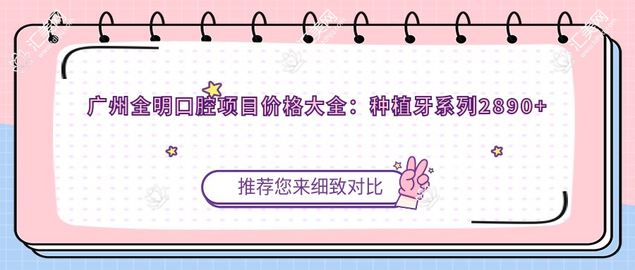 广州全明口腔项目价格大全：种植牙系列2890+起，牙齿矫正实惠4980+起
