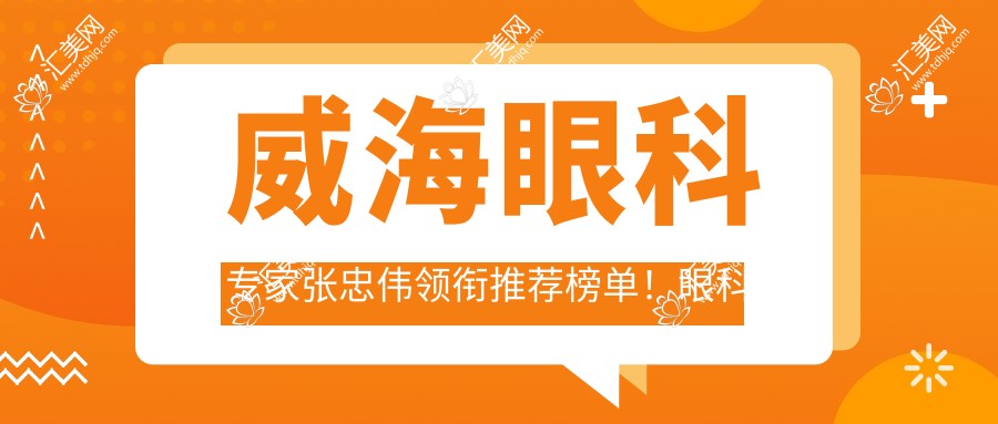 威海眼科医生张忠伟领衔推荐榜单!眼科治疗,价格透明,医院地址全攻略!
