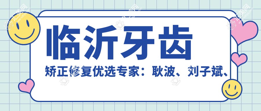 临沂牙齿矫正修复优选医生:耿波、刘子斌、刘翠香,擅长正畸修复种植