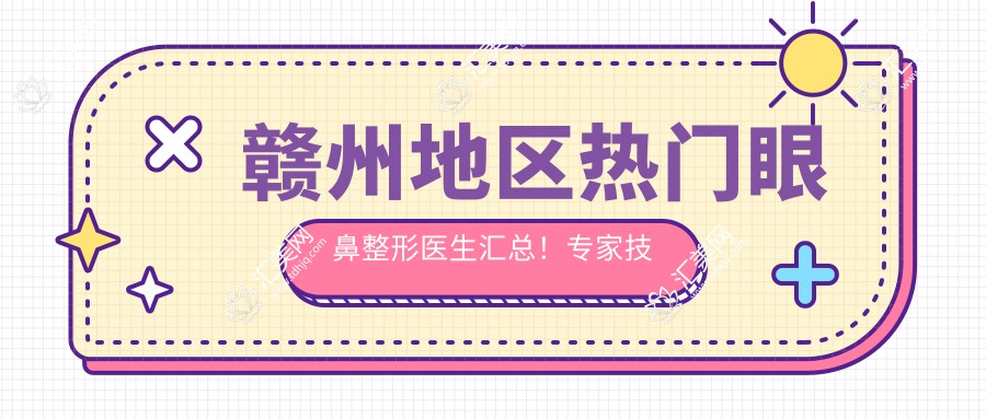 赣州地区热门眼鼻整形医生汇总!医生技艺精细,网友口碑力荐!