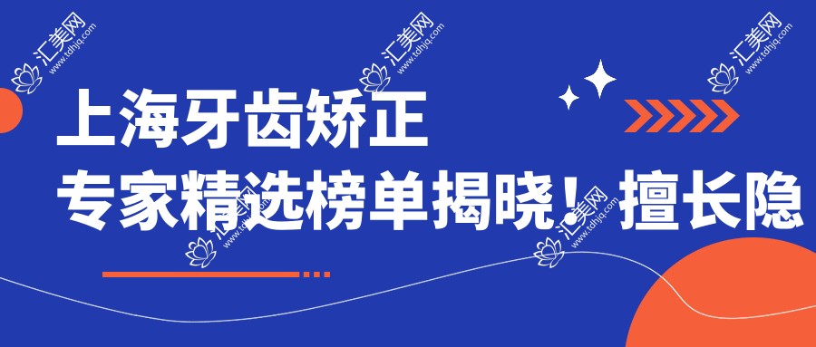 上海牙齿矫正医生精选榜单揭晓!擅长隐形矫正、根管治疗,详情、价格、地址一网打尽!