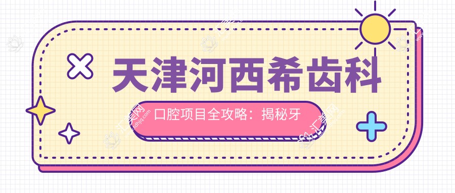 天津河西希齿科口腔项目全攻略:揭秘牙齿矫正&美白&种植价格表