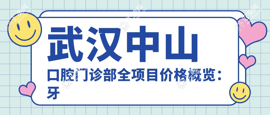 武汉中山口腔门诊部全项目价格概览:牙套矫正实惠