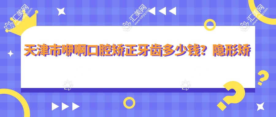 天津市咿啊口腔矫正牙齿多少钱?隐形矫正2W+ 传统金属1W+ 拔牙正畸套餐8K+