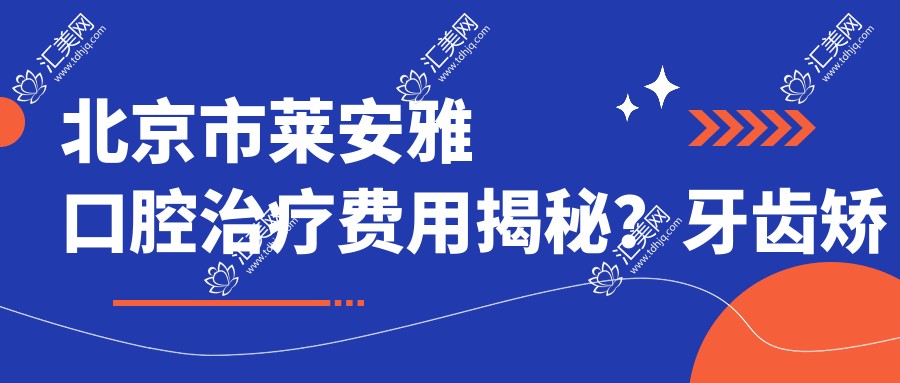 北京市莱安雅口腔治疗费用揭秘？牙齿矫正2W+ 美白套餐5K+ 种植牙1.5W+