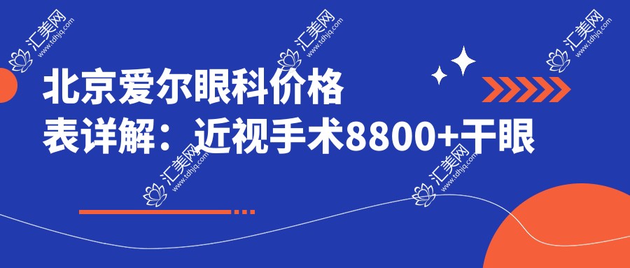 北京爱尔眼科价格表详解:近视手术8800+干眼治疗1500+验光配镜300元起,实惠透明