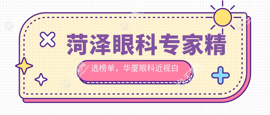 菏泽眼科医生精选榜单,华厦眼科近视白内障医生推荐