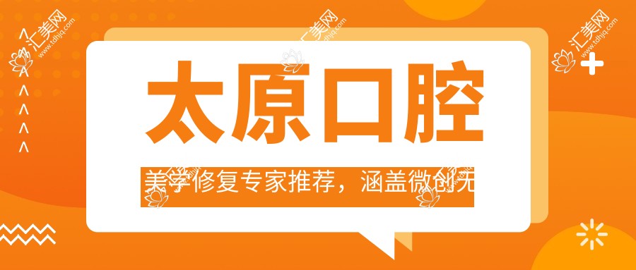 太原口腔美学修复医生推荐,涵盖微创微创及全瓷冠修复名医