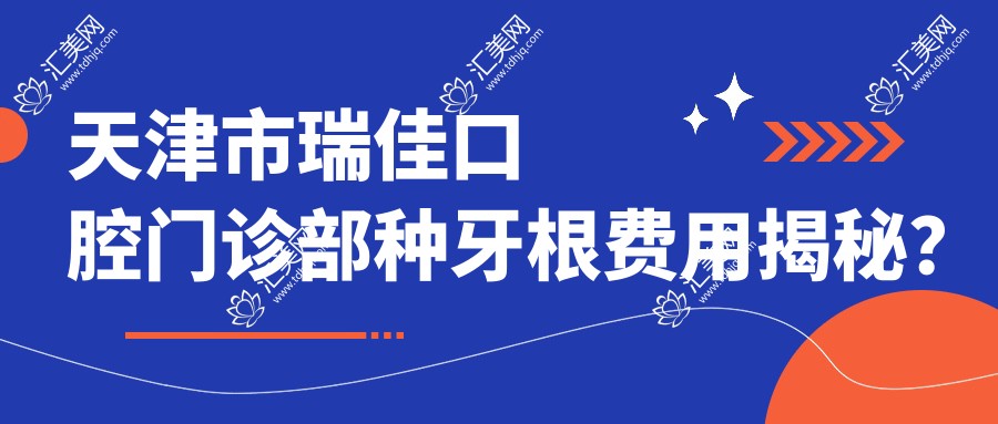天津市瑞佳口腔门诊部种牙根费用揭秘？普通种植约8K+ 高端即刻种植1.5W+ 全瓷冠修复另计