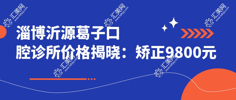 淄博沂源葛子口腔诊所价格揭晓:矫正9800元起,补牙仅需150元性价比高