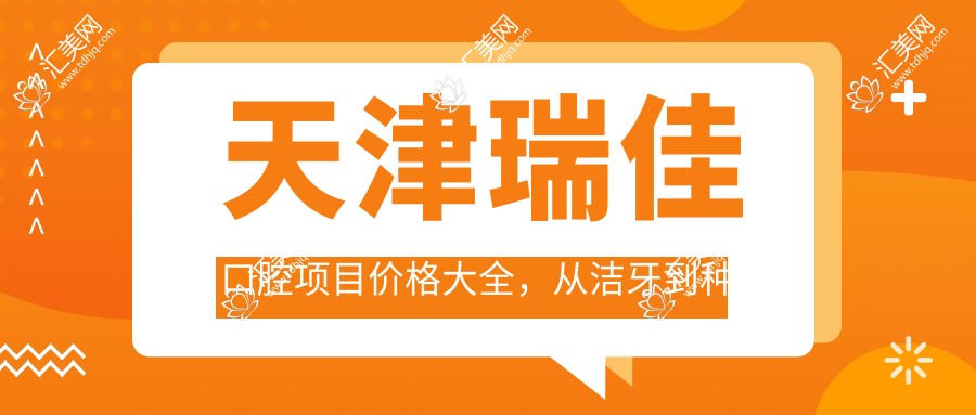 天津瑞佳口腔项目价格大全,从洁牙到种植多面解析,费用880元起
