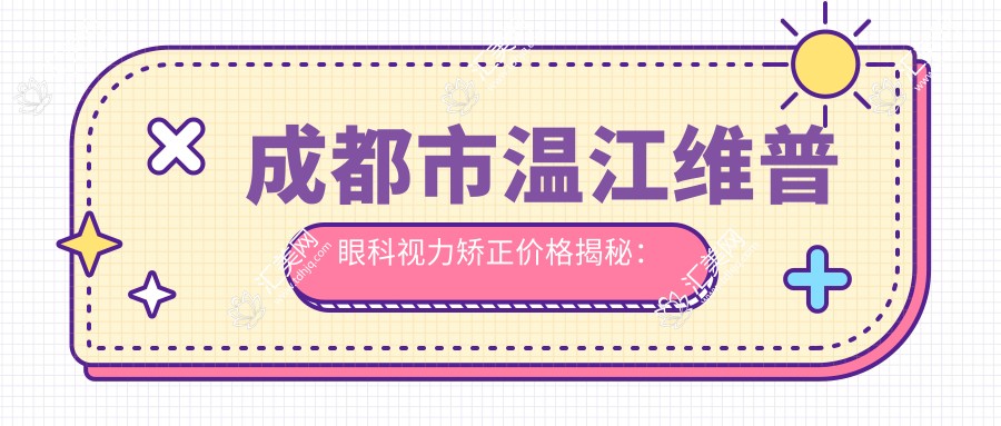 成都市温江维普眼科视力矫正价格揭秘:全飞秒近视手术近1W+ 半飞秒亲民价约8K+ ICL晶体植入约3W+