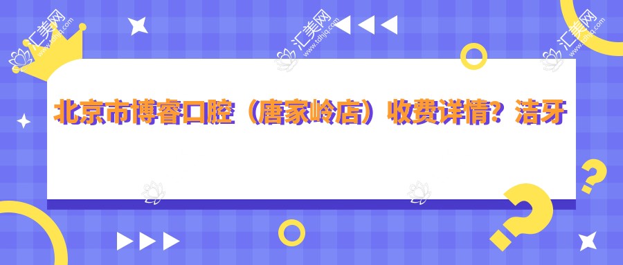 北京市博睿口腔（唐家岭店）收费详情？洁牙几百/正畸上万/种植牙近两万