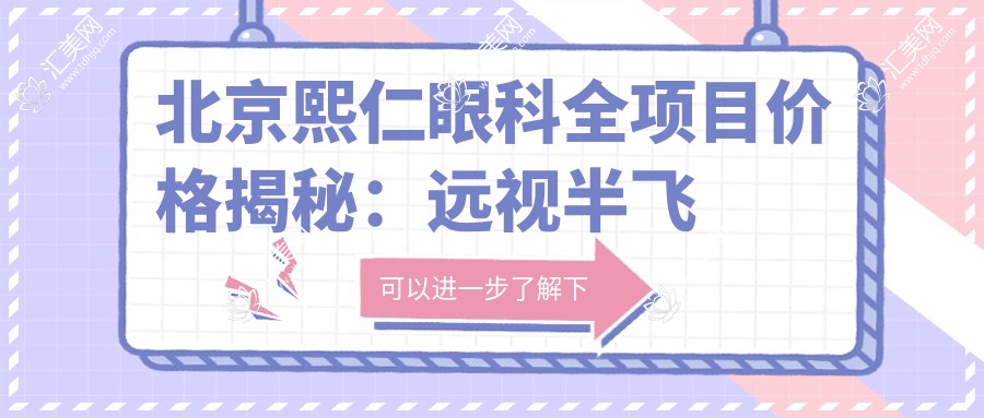 北京熙仁眼科全项目价格揭秘:远视半飞秒全飞秒散光弱视ICL近视矫正等费用一览
