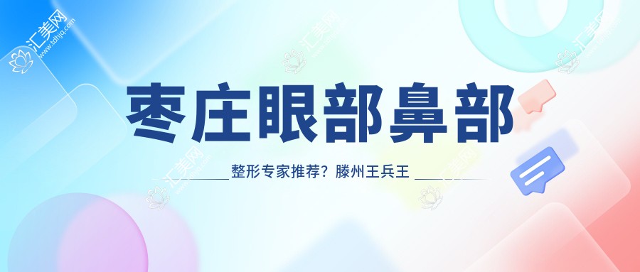 枣庄眼部鼻部整形医生推荐？滕州王兵王皓月徐环宇医生擅长项目揭秘