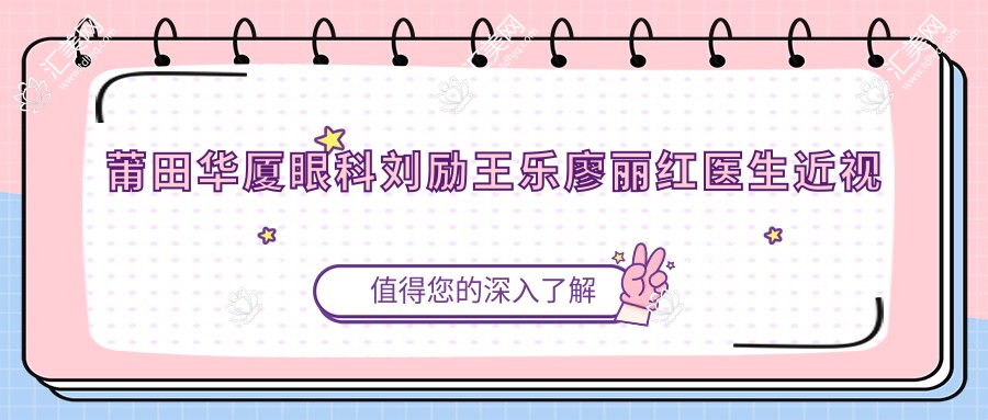莆田华厦眼科刘励王乐廖丽红医生近视白内障手术如何?还有哪些医生推荐?