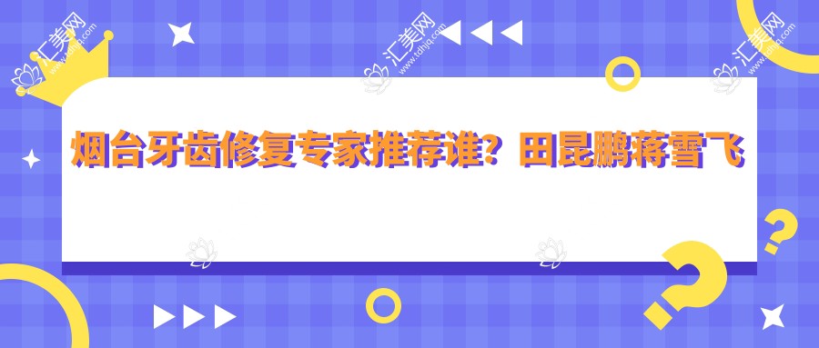 烟台牙齿修复医生推荐谁?田昆鹏蒋雪飞时世鑫医生均在列