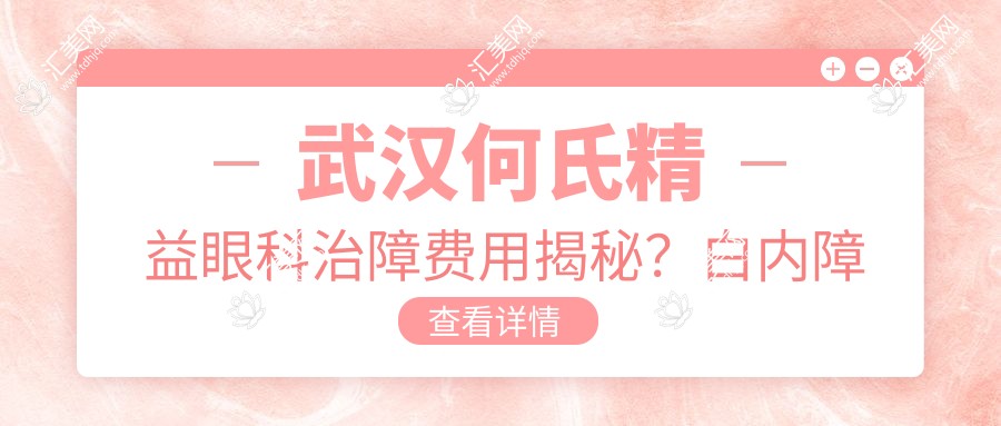武汉何氏精益眼科治障费用揭秘?白内障手术X万+ 近视激光Y万+ 眼底治疗Z万+