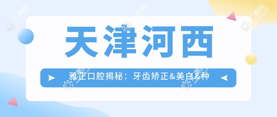 天津河西雅正口腔揭秘:牙齿矫正&美白&种植牙全项目价格清单