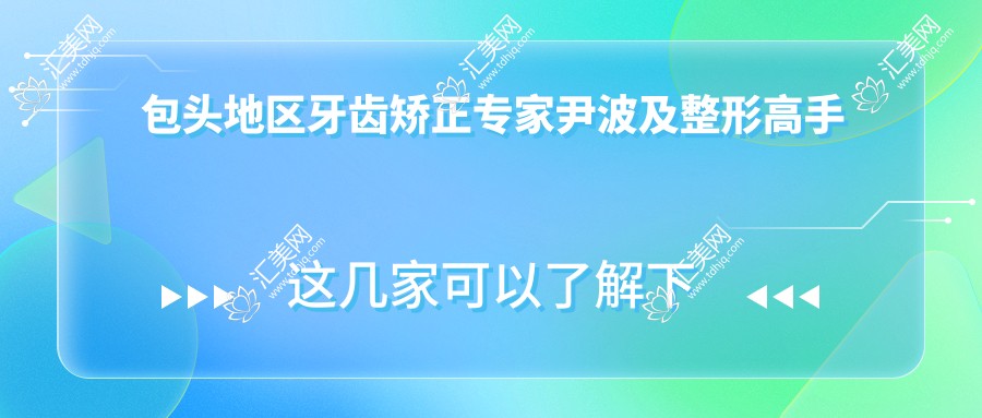 包头地区牙齿矫正医生尹波及整形高手路玮孙晶,还有哪些名医值得推荐?