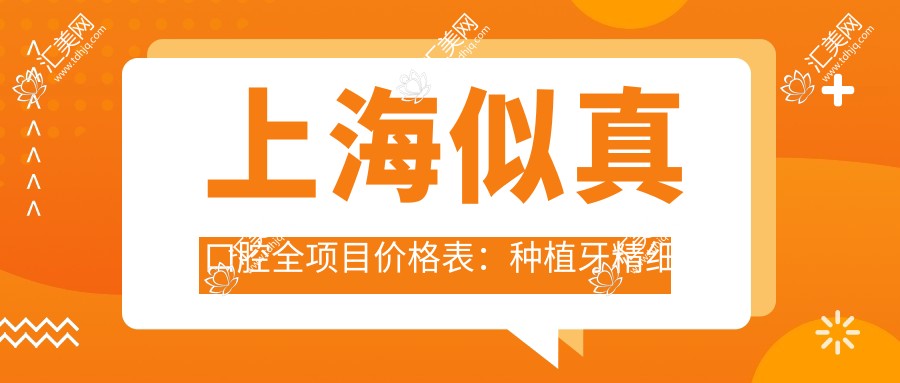 上海似真口腔全项目价格表:种植牙精细方案2890+起,拔牙&牙齿矫正优惠详列