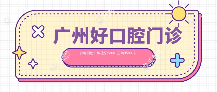 广州好口腔门诊价格揭秘:种植牙6800+正畸9500+补牙300元起,实惠之选