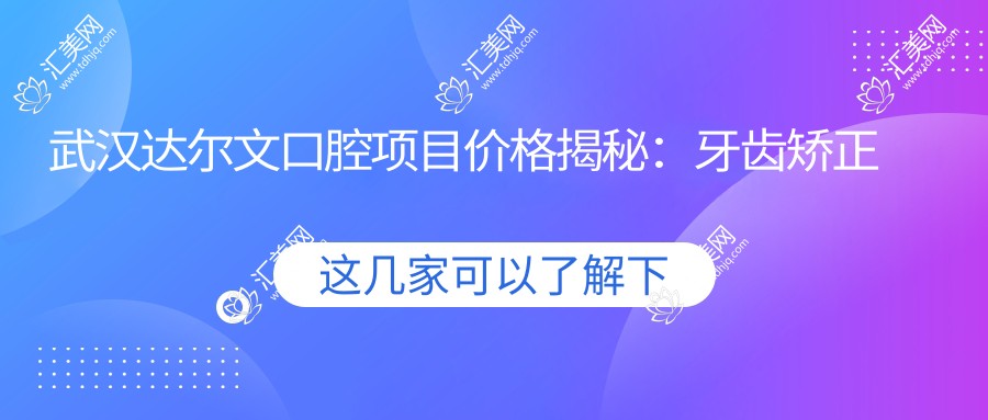 武汉达尔文口腔项目价格揭秘：牙齿矫正美白种植一网打尽