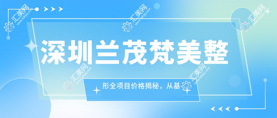 深圳兰茂梵美整形全项目价格揭秘,从基础到高端多面覆盖,费用29800元起