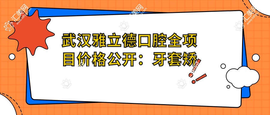 武汉雅立德口腔全项目价格公开:牙套矫正、种植牙、洗牙等详细费用一目了然