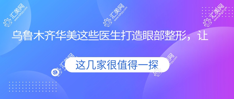 乌鲁木齐华美这些医生打造眼部整形,让你的美眸焕发光彩