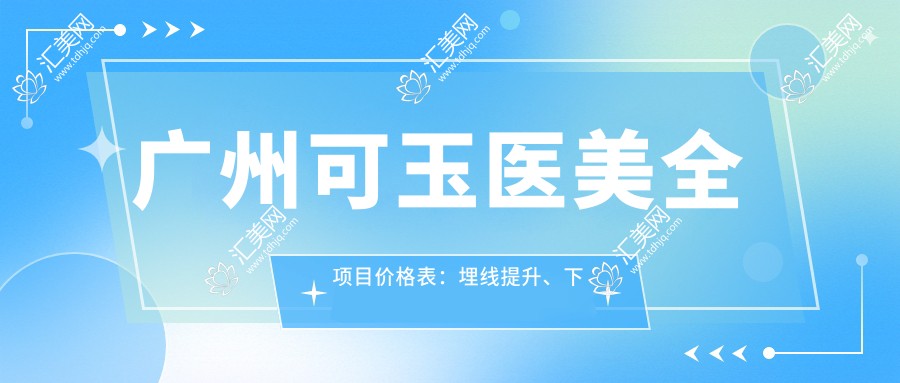 广州可玉医美全项目价格表:埋线提升、下颌角整形至眼袋去除,详细报价一览