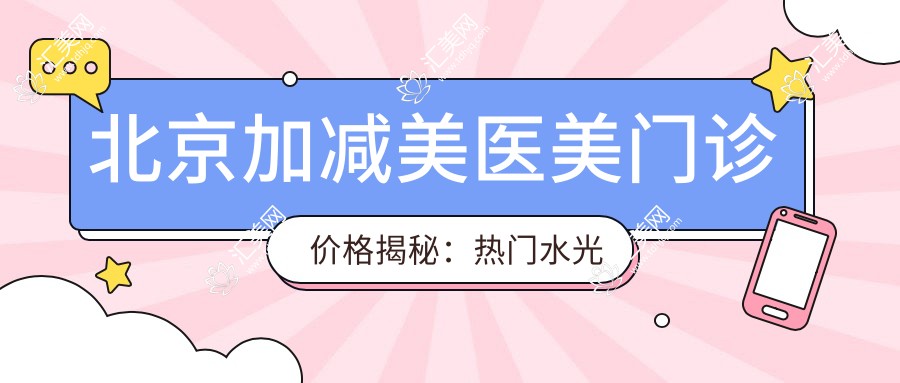 北京加减美医美门诊价格揭秘:热门、热玛吉项目费用大公开