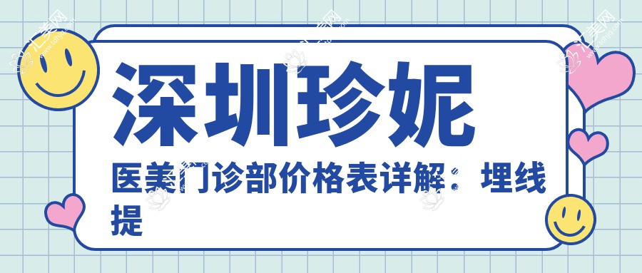深圳珍妮医美门诊部价格表详解:埋线提升、下颌角整形至脂肪填充多面覆盖