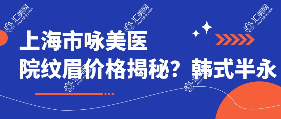 上海市咏美医院纹眉价格揭秘？韩系半持久2K+ 雾眉3K+ 线条眉4K+