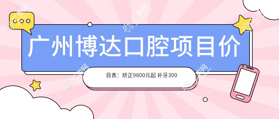 广州博达口腔项目价目表:矫正9800元起 补牙300元起 实惠优选